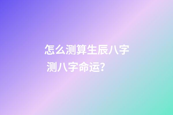 怎么测算生辰八字 测八字命运？-第1张-观点-玄机派